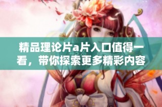 精品理论片a片入口值得一看，带你探索更多精彩内容
