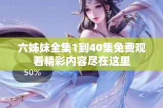 六姊妹全集1到40集免费观看精彩内容尽在这里