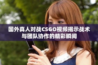 国外真人对战CSGO视频揭示战术与团队协作的精彩瞬间