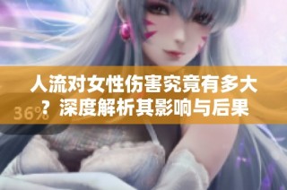 人流对女性伤害究竟有多大？深度解析其影响与后果