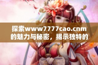 探索www7777cao.cnm的魅力与秘密，揭示独特的网站体验