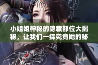 小姐姐神秘的隐藏部位大揭秘，让我们一探究竟她的秘密所在