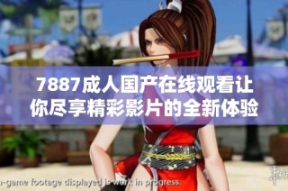 7887成人国产在线观看让你尽享精彩影片的全新体验