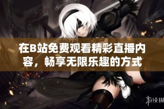 在B站免费观看精彩直播内容，畅享无限乐趣的方式