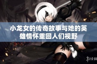 小龙女的传奇故事与她的英雄情怀重回人们视野