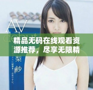 精品无码在线观看资源推荐，尽享无限精彩内容与乐趣