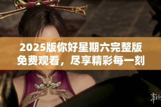 2025版你好星期六完整版免费观看，尽享精彩每一刻