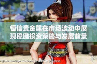 恒信贵金属在市场波动中展现稳健投资策略与发展前景分析