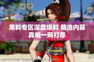 黑料专区深度爆料 精选内幕真相一网打尽