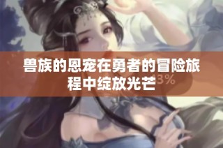 兽族的恩宠在勇者的冒险旅程中绽放光芒