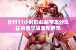 骨科11小时的叔叔带来什么样的医学故事和启示