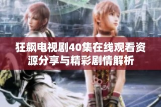 狂飙电视剧40集在线观看资源分享与精彩剧情解析