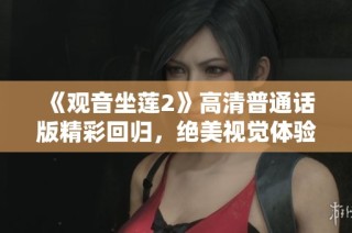 《观音坐莲2》高清普通话版精彩回归，绝美视觉体验不容错过