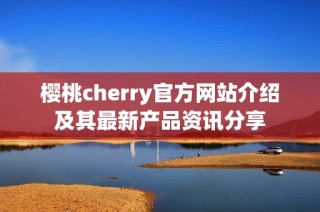 樱桃cherry官方网站介绍及其最新产品资讯分享