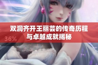 双洞齐开王丽芸的传奇历程与卓越成就揭秘