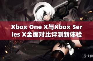 Xbox One X与Xbox Series X全面对比评测新体验