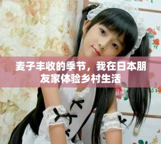 麦子丰收的季节，我在日本朋友家体验乡村生活