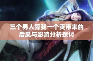 三个男人躁我一个爽带来的后果与影响分析探讨