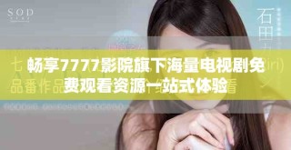 畅享7777影院旗下海量电视剧免费观看资源一站式体验