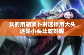 女的用胡萝卜时选择用大头还是小头比较好呢