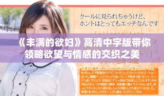 《丰满的欲妇》高清中字版带你领略欲望与情感的交织之美