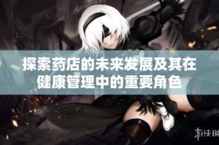 探索药店的未来发展及其在健康管理中的重要角色