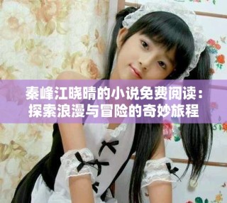 秦峰江晓晴的小说免费阅读：探索浪漫与冒险的奇妙旅程