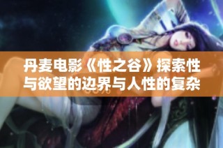 丹麦电影《性之谷》探索性与欲望的边界与人性的复杂关系