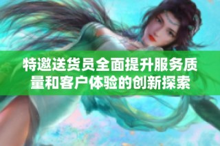 特邀送货员全面提升服务质量和客户体验的创新探索