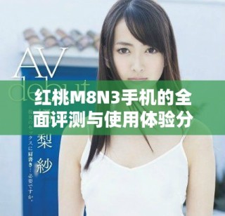 红桃M8N3手机的全面评测与使用体验分享