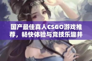 国产最佳真人CSGO游戏推荐，畅快体验与竞技乐趣并存