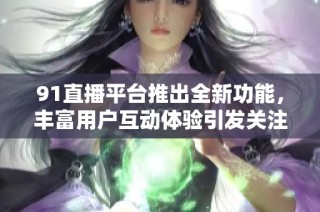 91直播平台推出全新功能，丰富用户互动体验引发关注