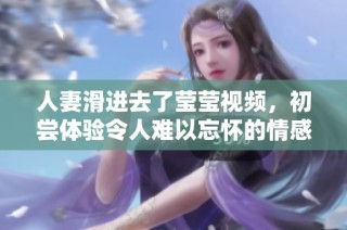 人妻滑进去了莹莹视频，初尝体验令人难以忘怀的情感纠葛