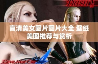 高清美女图片图片大全 壁纸美图推荐与赏析