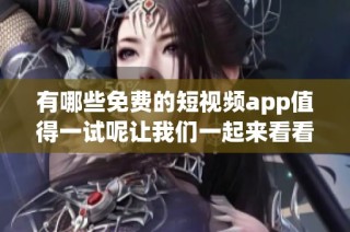 有哪些免费的短视频app值得一试呢让我们一起来看看吧