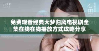 免费观看经典大梦归离电视剧全集在线在线播放方式攻略分享