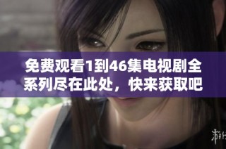 免费观看1到46集电视剧全系列尽在此处，快来获取吧