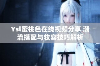 Ysl蜜桃色在线视频分享 潮流搭配与妆容技巧解析