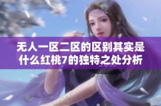 无人一区二区的区别其实是什么红桃7的独特之处分析