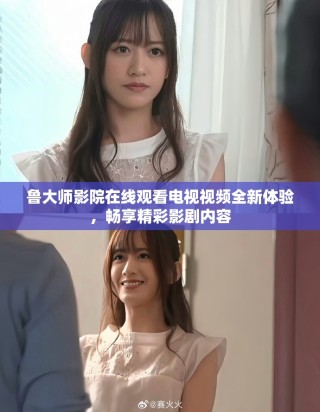 鲁大师影院在线观看电视视频全新体验，畅享精彩影剧内容