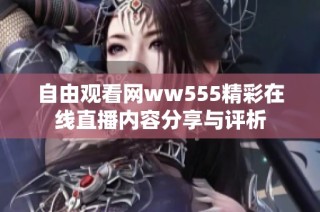 自由观看网ww555精彩在线直播内容分享与评析