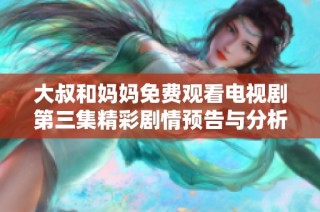 大叔和妈妈免费观看电视剧第三集精彩剧情预告与分析