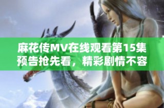麻花传MV在线观看第15集预告抢先看，精彩剧情不容错过