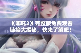 《哪吒2》完整版免费观看链接大揭秘，快来了解吧！