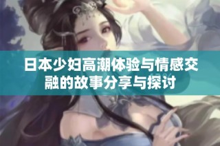 日本少妇高潮体验与情感交融的故事分享与探讨