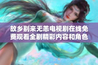 故乡别来无恙电视剧在线免费观看全剧精彩内容和角色解析