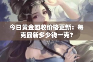 今日黄金回收价格更新：每克最新多少钱一克？