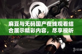 麻豆与无码国产在线观看结合展示精彩内容，尽享视听盛宴！