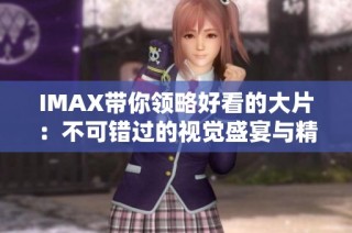 IMAX带你领略好看的大片：不可错过的视觉盛宴与精彩体验