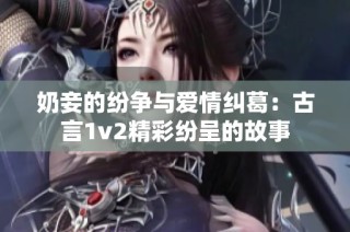 奶妾的纷争与爱情纠葛：古言1v2精彩纷呈的故事